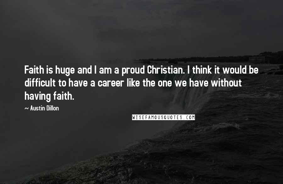 Austin Dillon Quotes: Faith is huge and I am a proud Christian. I think it would be difficult to have a career like the one we have without having faith.