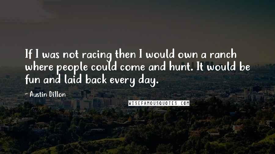 Austin Dillon Quotes: If I was not racing then I would own a ranch where people could come and hunt. It would be fun and laid back every day.