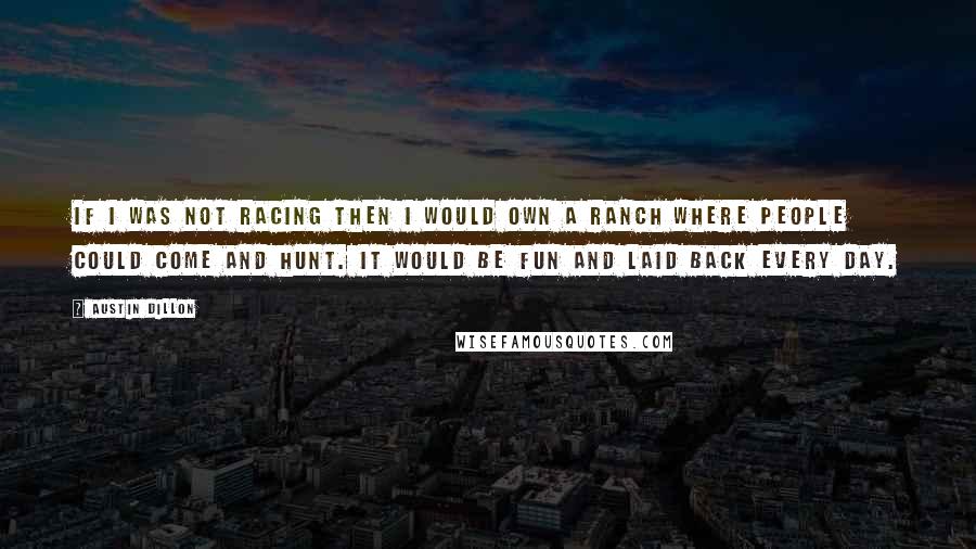 Austin Dillon Quotes: If I was not racing then I would own a ranch where people could come and hunt. It would be fun and laid back every day.