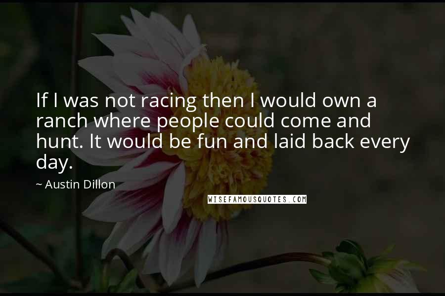 Austin Dillon Quotes: If I was not racing then I would own a ranch where people could come and hunt. It would be fun and laid back every day.