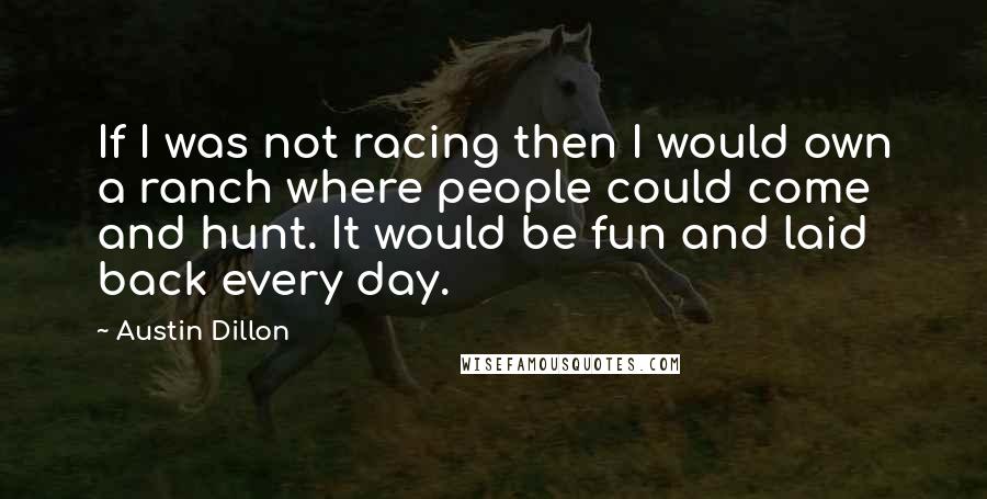 Austin Dillon Quotes: If I was not racing then I would own a ranch where people could come and hunt. It would be fun and laid back every day.