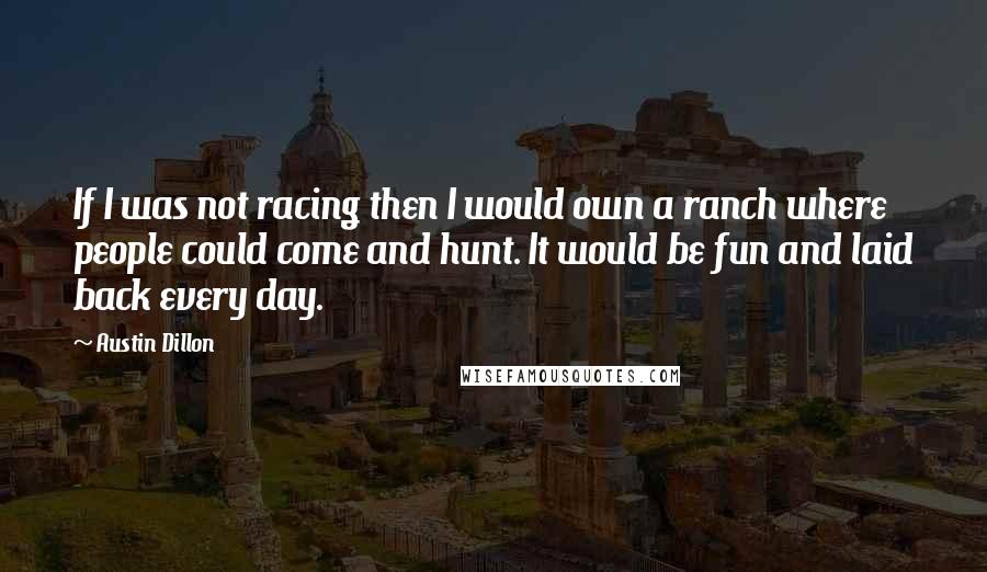 Austin Dillon Quotes: If I was not racing then I would own a ranch where people could come and hunt. It would be fun and laid back every day.