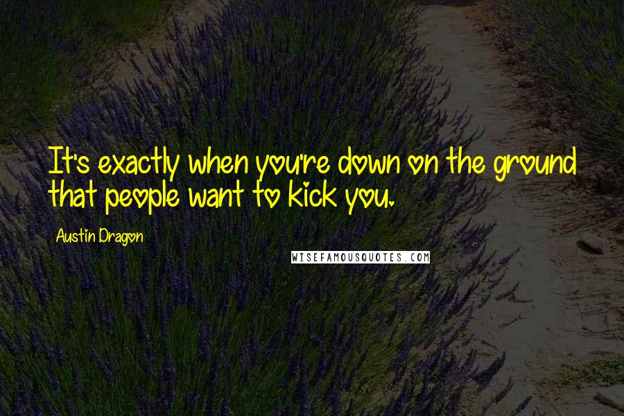 Austin Dragon Quotes: It's exactly when you're down on the ground that people want to kick you.