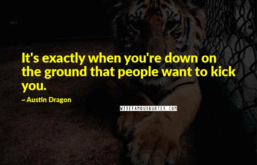 Austin Dragon Quotes: It's exactly when you're down on the ground that people want to kick you.