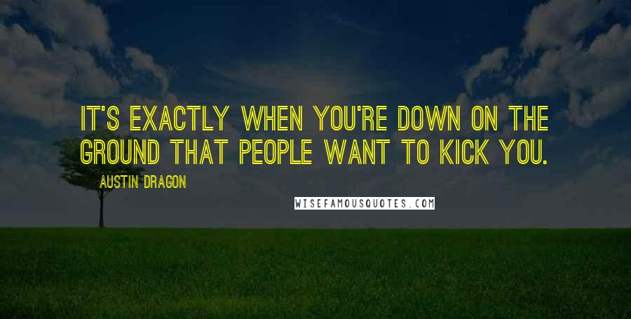 Austin Dragon Quotes: It's exactly when you're down on the ground that people want to kick you.