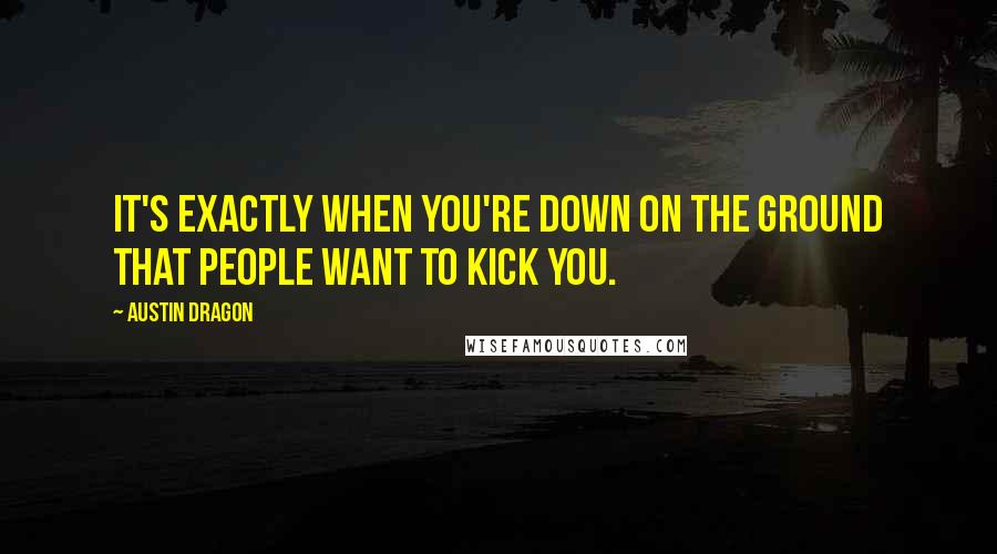 Austin Dragon Quotes: It's exactly when you're down on the ground that people want to kick you.