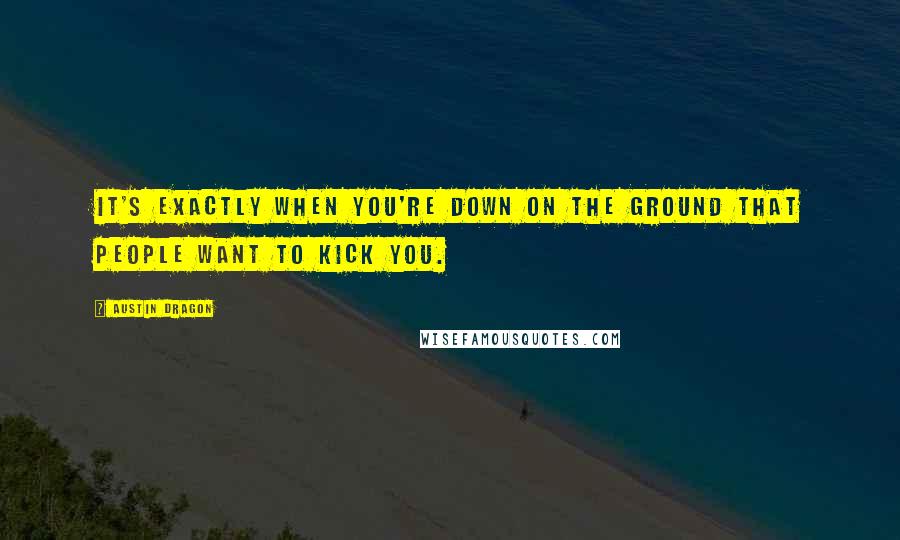 Austin Dragon Quotes: It's exactly when you're down on the ground that people want to kick you.