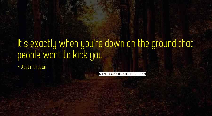 Austin Dragon Quotes: It's exactly when you're down on the ground that people want to kick you.