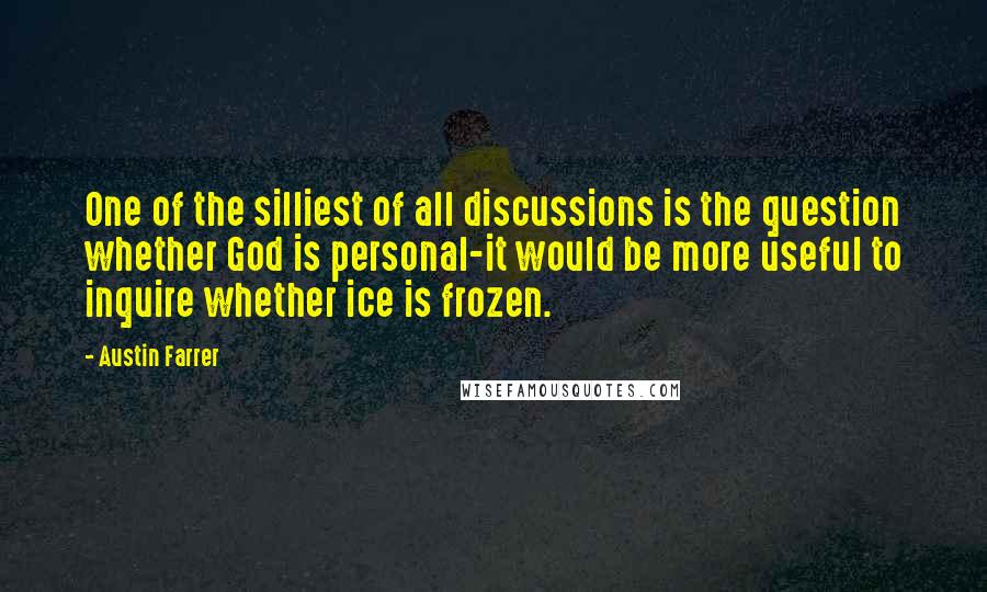 Austin Farrer Quotes: One of the silliest of all discussions is the question whether God is personal-it would be more useful to inquire whether ice is frozen.
