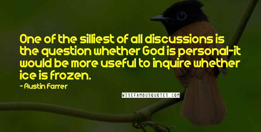 Austin Farrer Quotes: One of the silliest of all discussions is the question whether God is personal-it would be more useful to inquire whether ice is frozen.