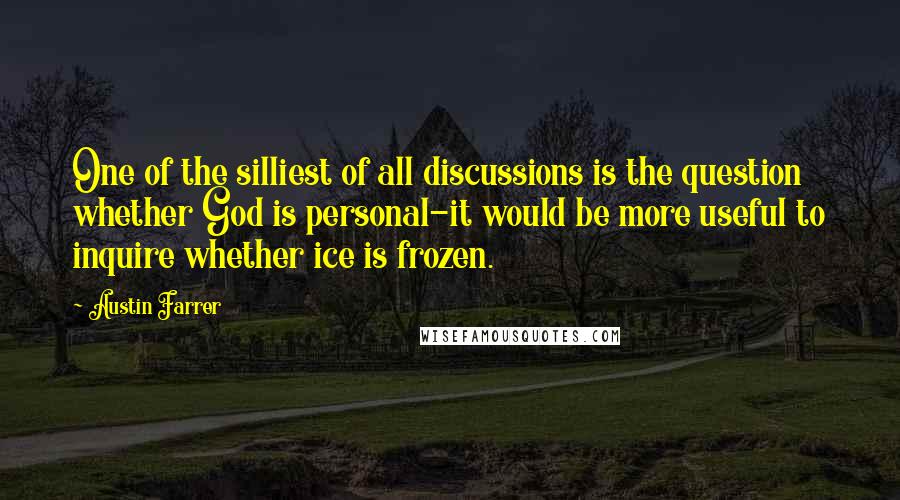 Austin Farrer Quotes: One of the silliest of all discussions is the question whether God is personal-it would be more useful to inquire whether ice is frozen.