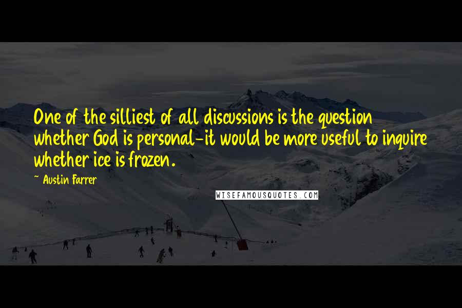 Austin Farrer Quotes: One of the silliest of all discussions is the question whether God is personal-it would be more useful to inquire whether ice is frozen.