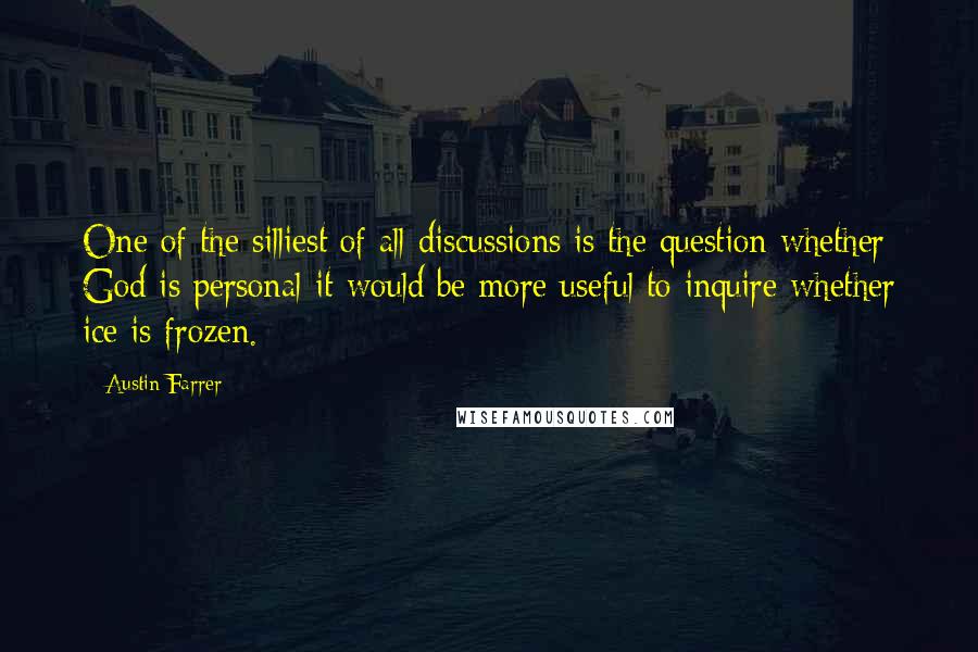 Austin Farrer Quotes: One of the silliest of all discussions is the question whether God is personal-it would be more useful to inquire whether ice is frozen.