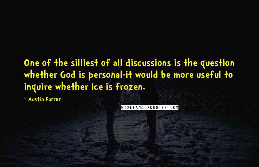 Austin Farrer Quotes: One of the silliest of all discussions is the question whether God is personal-it would be more useful to inquire whether ice is frozen.