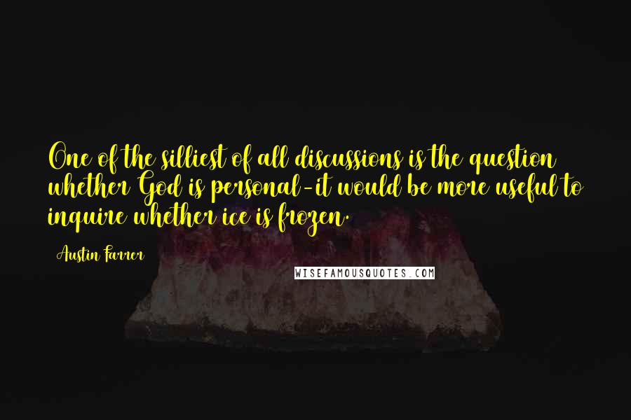 Austin Farrer Quotes: One of the silliest of all discussions is the question whether God is personal-it would be more useful to inquire whether ice is frozen.