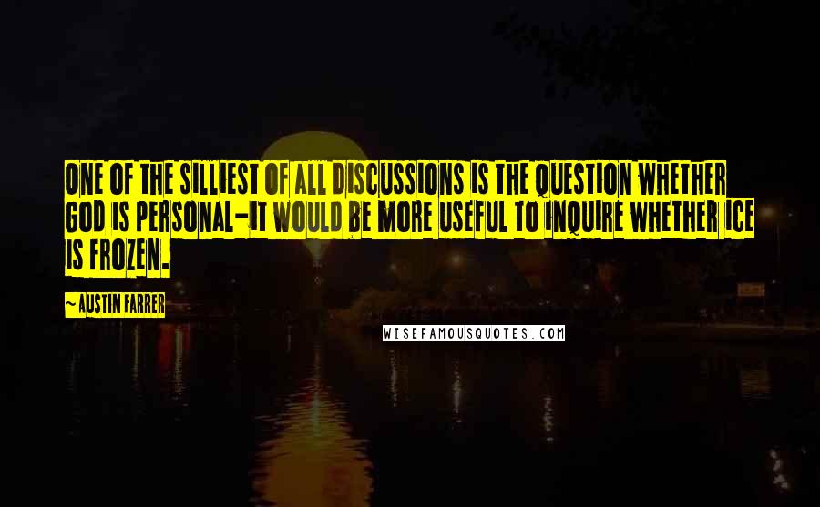 Austin Farrer Quotes: One of the silliest of all discussions is the question whether God is personal-it would be more useful to inquire whether ice is frozen.