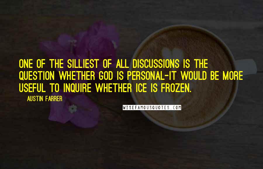 Austin Farrer Quotes: One of the silliest of all discussions is the question whether God is personal-it would be more useful to inquire whether ice is frozen.