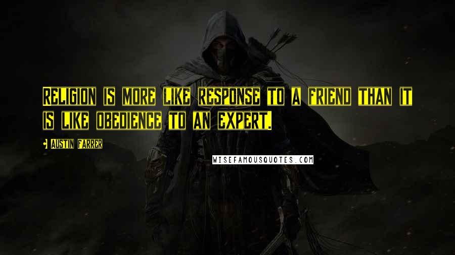 Austin Farrer Quotes: Religion is more like response to a friend than it is like obedience to an expert.