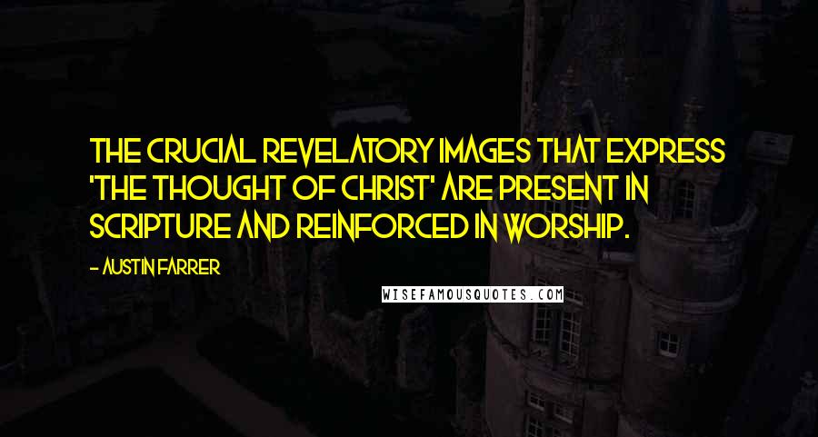 Austin Farrer Quotes: The crucial revelatory images that express 'the thought of Christ' are present in scripture and reinforced in worship.