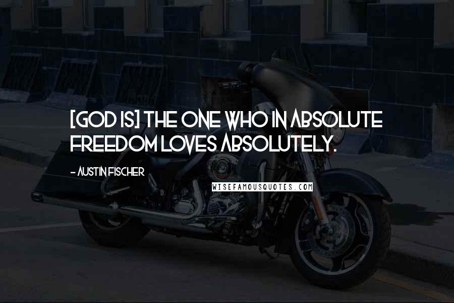 Austin Fischer Quotes: [God is] the One who in absolute freedom loves absolutely.