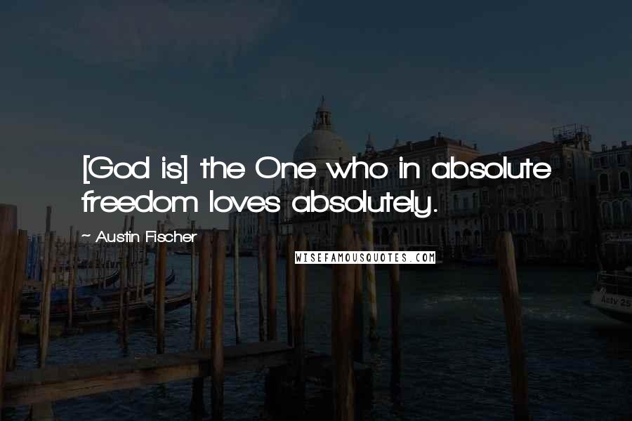 Austin Fischer Quotes: [God is] the One who in absolute freedom loves absolutely.