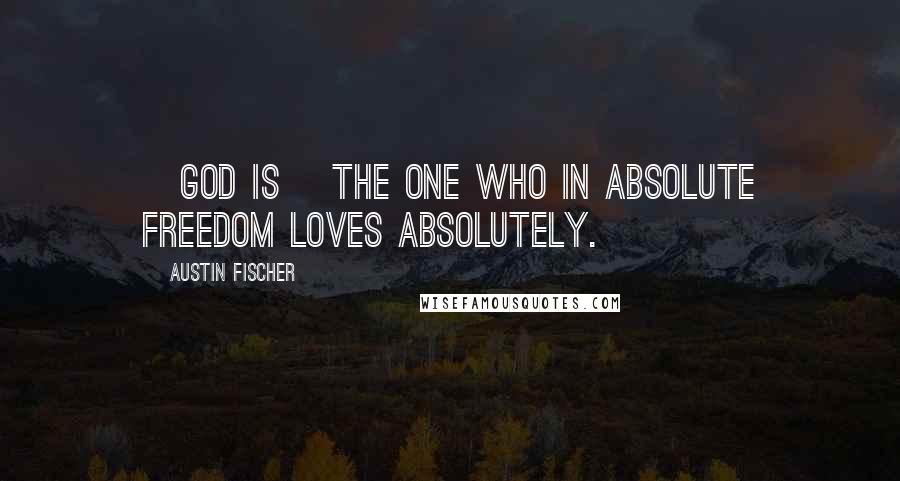 Austin Fischer Quotes: [God is] the One who in absolute freedom loves absolutely.