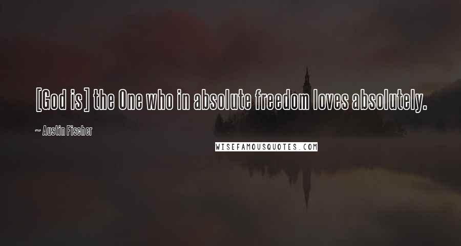 Austin Fischer Quotes: [God is] the One who in absolute freedom loves absolutely.