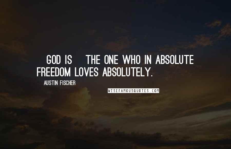 Austin Fischer Quotes: [God is] the One who in absolute freedom loves absolutely.