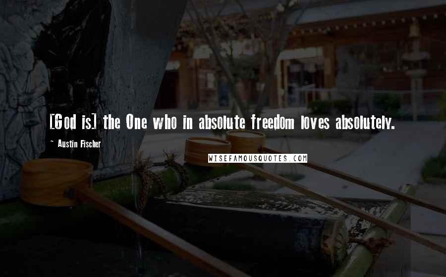 Austin Fischer Quotes: [God is] the One who in absolute freedom loves absolutely.