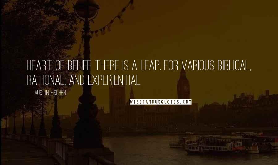 Austin Fischer Quotes: Heart of belief there is a leap. For various biblical, rational, and experiential