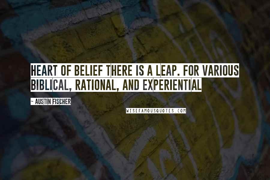 Austin Fischer Quotes: Heart of belief there is a leap. For various biblical, rational, and experiential