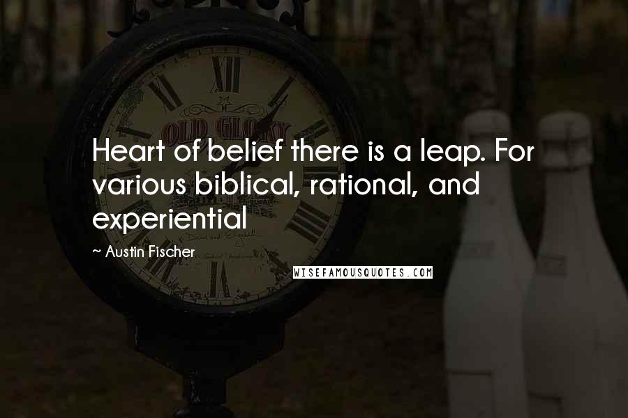 Austin Fischer Quotes: Heart of belief there is a leap. For various biblical, rational, and experiential