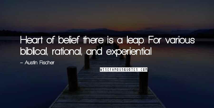 Austin Fischer Quotes: Heart of belief there is a leap. For various biblical, rational, and experiential