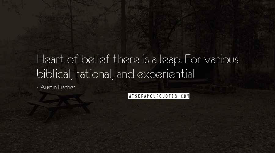 Austin Fischer Quotes: Heart of belief there is a leap. For various biblical, rational, and experiential