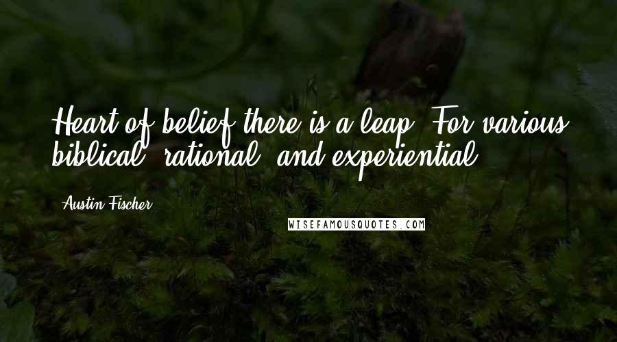 Austin Fischer Quotes: Heart of belief there is a leap. For various biblical, rational, and experiential