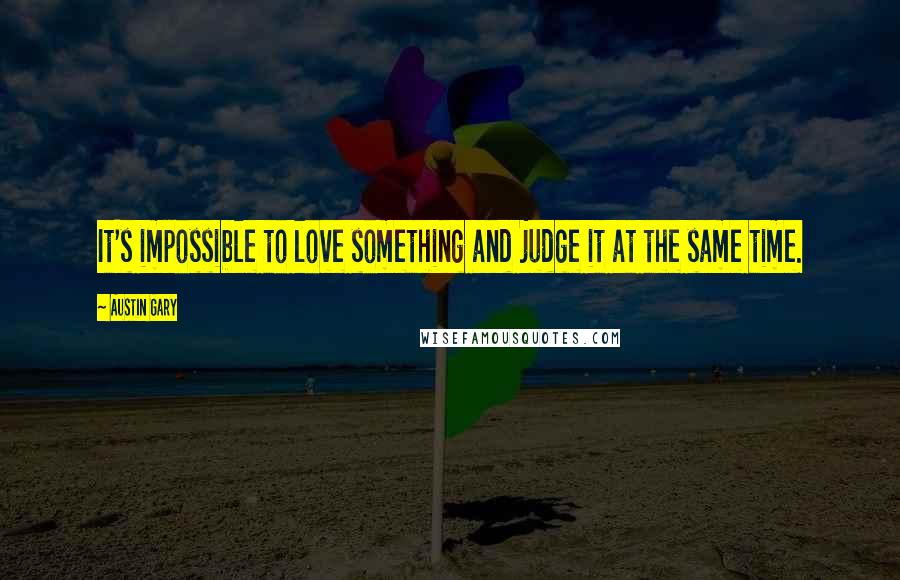 Austin Gary Quotes: It's impossible to love something and judge it at the same time.