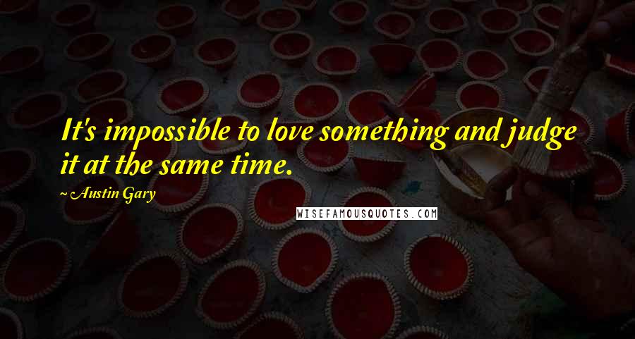 Austin Gary Quotes: It's impossible to love something and judge it at the same time.