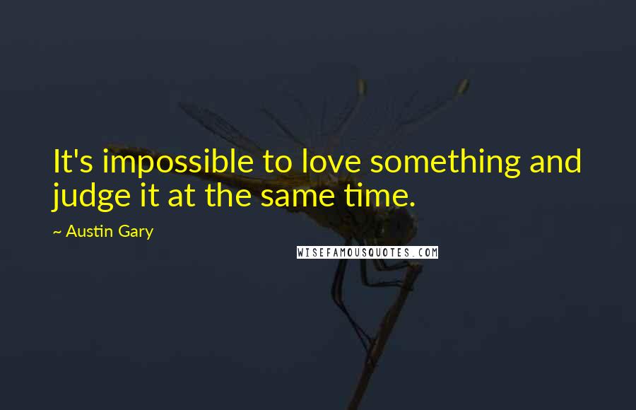 Austin Gary Quotes: It's impossible to love something and judge it at the same time.