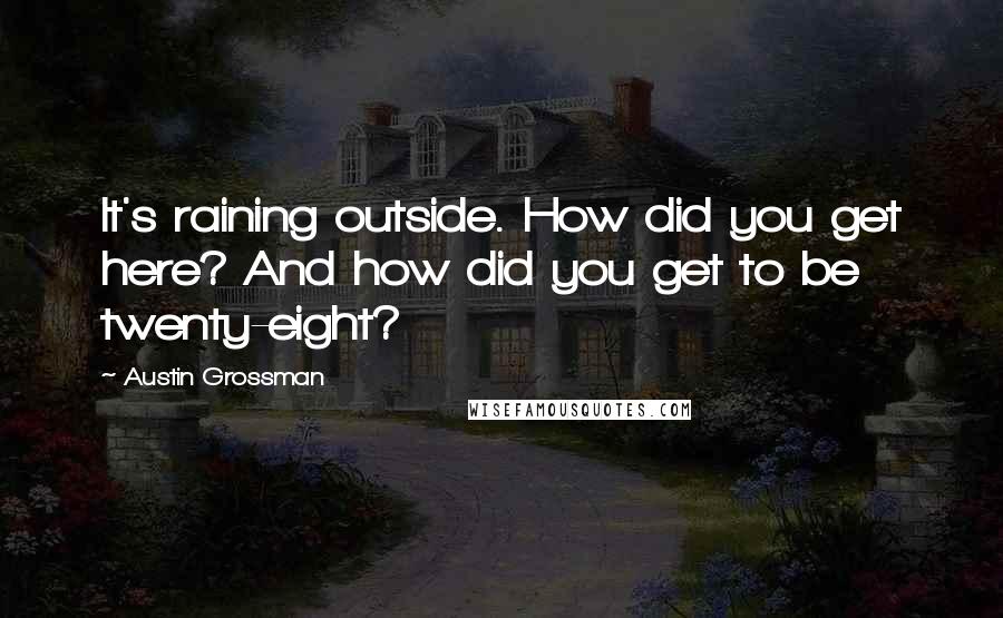 Austin Grossman Quotes: It's raining outside. How did you get here? And how did you get to be twenty-eight?