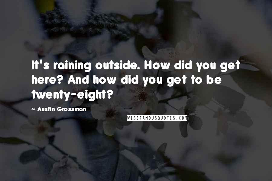 Austin Grossman Quotes: It's raining outside. How did you get here? And how did you get to be twenty-eight?