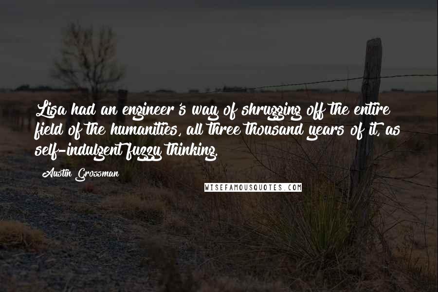 Austin Grossman Quotes: Lisa had an engineer's way of shrugging off the entire field of the humanities, all three thousand years of it, as self-indulgent fuzzy thinking.