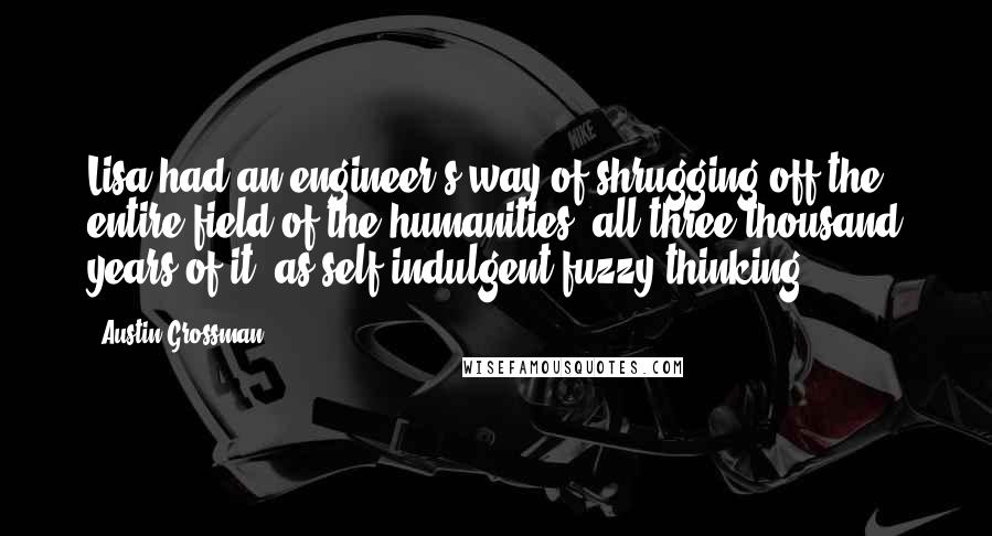 Austin Grossman Quotes: Lisa had an engineer's way of shrugging off the entire field of the humanities, all three thousand years of it, as self-indulgent fuzzy thinking.