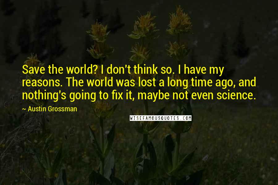 Austin Grossman Quotes: Save the world? I don't think so. I have my reasons. The world was lost a long time ago, and nothing's going to fix it, maybe not even science.