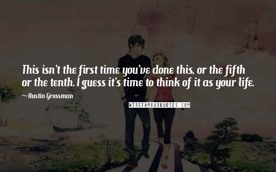 Austin Grossman Quotes: This isn't the first time you've done this, or the fifth or the tenth. I guess it's time to think of it as your life.