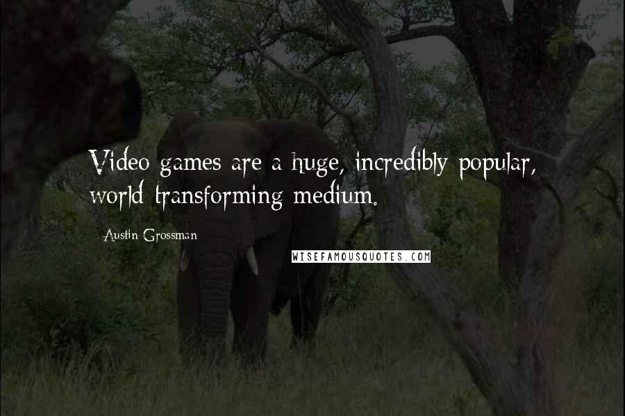 Austin Grossman Quotes: Video games are a huge, incredibly popular, world-transforming medium.