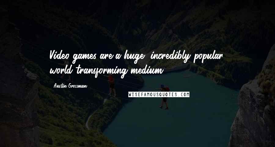 Austin Grossman Quotes: Video games are a huge, incredibly popular, world-transforming medium.