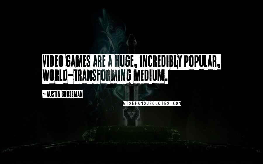 Austin Grossman Quotes: Video games are a huge, incredibly popular, world-transforming medium.