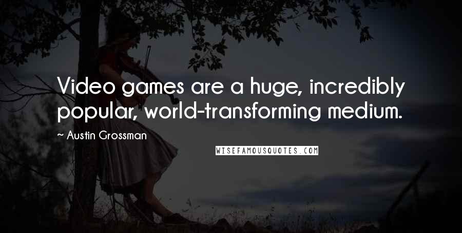 Austin Grossman Quotes: Video games are a huge, incredibly popular, world-transforming medium.