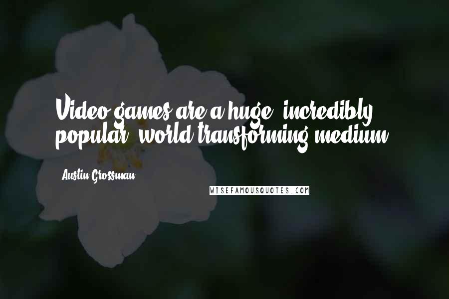 Austin Grossman Quotes: Video games are a huge, incredibly popular, world-transforming medium.