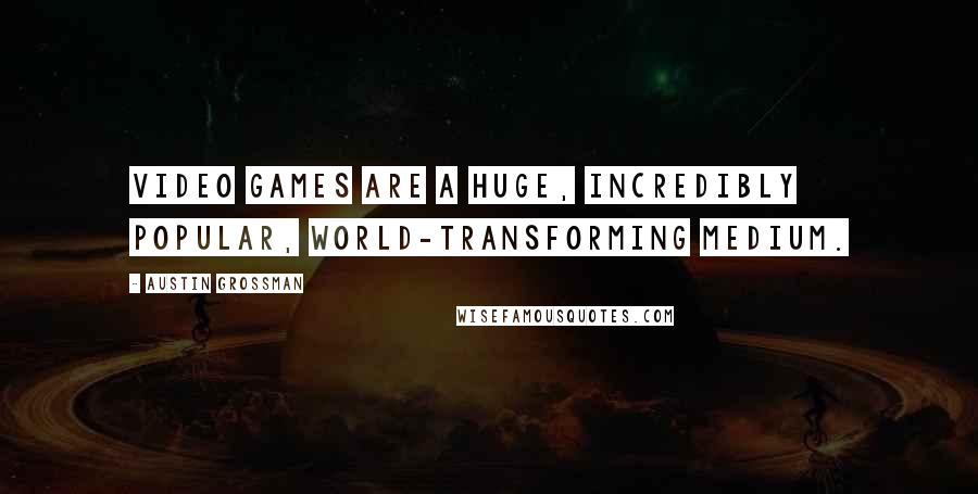 Austin Grossman Quotes: Video games are a huge, incredibly popular, world-transforming medium.